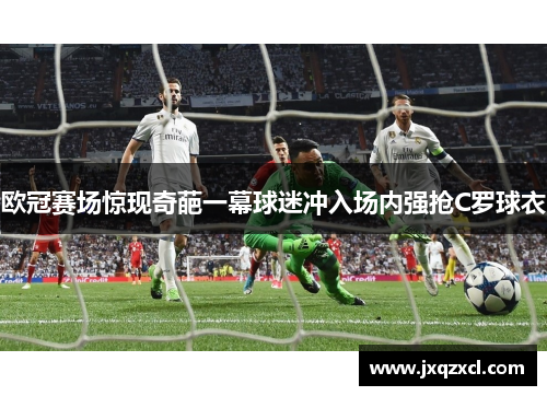 欧冠赛场惊现奇葩一幕球迷冲入场内强抢C罗球衣