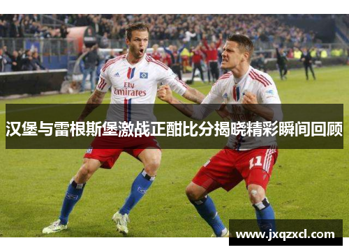 汉堡与雷根斯堡激战正酣比分揭晓精彩瞬间回顾