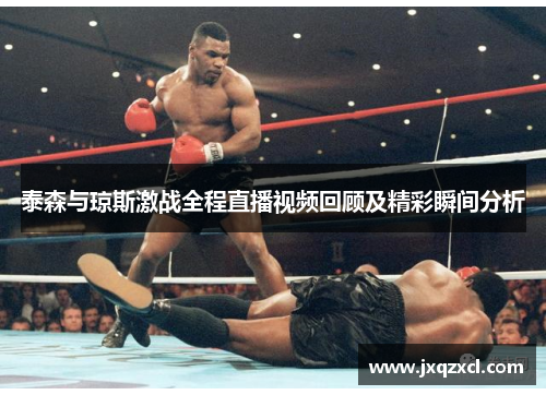 泰森与琼斯激战全程直播视频回顾及精彩瞬间分析