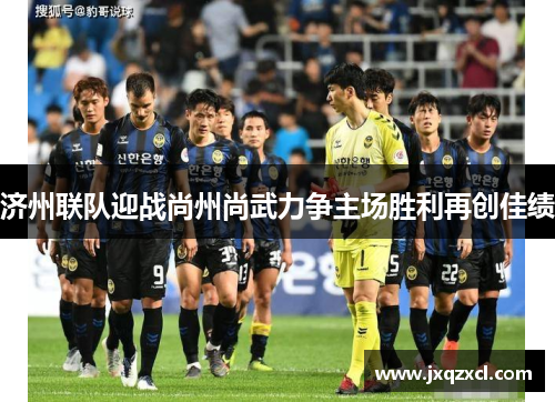 济州联队迎战尚州尚武力争主场胜利再创佳绩