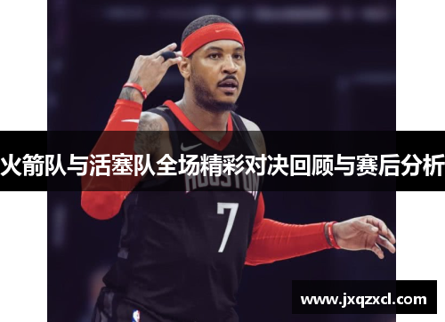 火箭队与活塞队全场精彩对决回顾与赛后分析