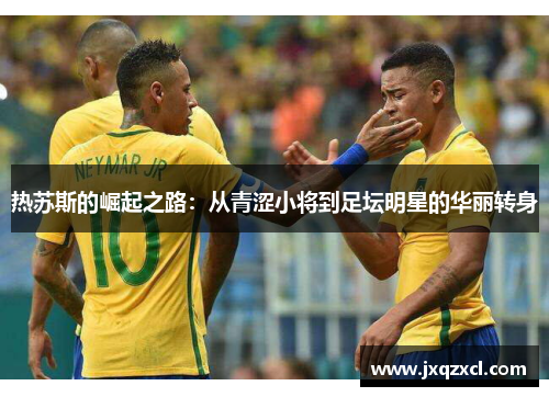 热苏斯的崛起之路：从青涩小将到足坛明星的华丽转身