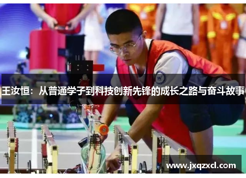 王汝恒：从普通学子到科技创新先锋的成长之路与奋斗故事
