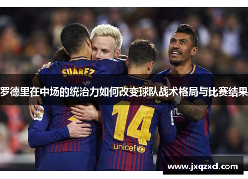 罗德里在中场的统治力如何改变球队战术格局与比赛结果