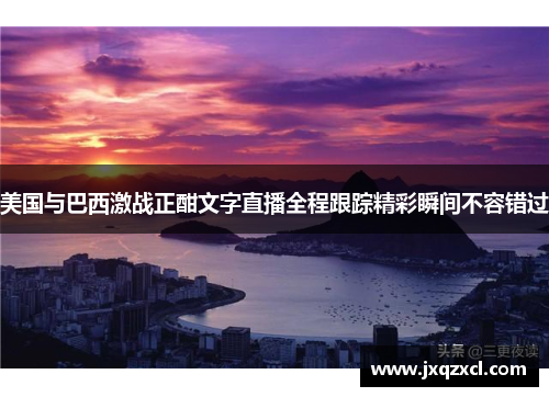 美国与巴西激战正酣文字直播全程跟踪精彩瞬间不容错过