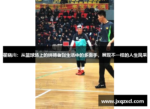 翟晓川：从篮球场上的拼搏者到生活中的多面手，展现不一样的人生风采